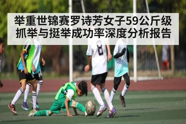 举重世锦赛罗诗芳女子59公斤级抓举与挺举成功率深度分析报告