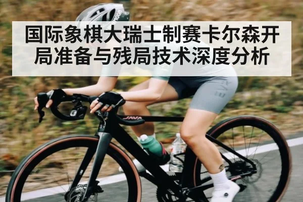 国际象棋大瑞士制赛卡尔森开局准备与残局技术深度分析