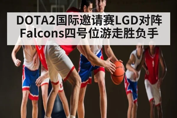 DOTA2国际邀请赛LGD对阵Falcons四号位游走胜负手